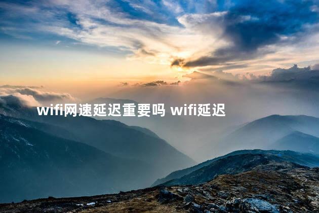 wifi网速延迟重要吗 wifi延迟高是路由器的问题吗